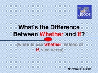 What’s the Difference
Between Whether and If?
(when to use whether instead of
if, vice versa)
www.jroozreview.com
 