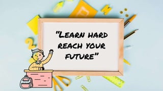 “Learn hard
reach your
future”
 