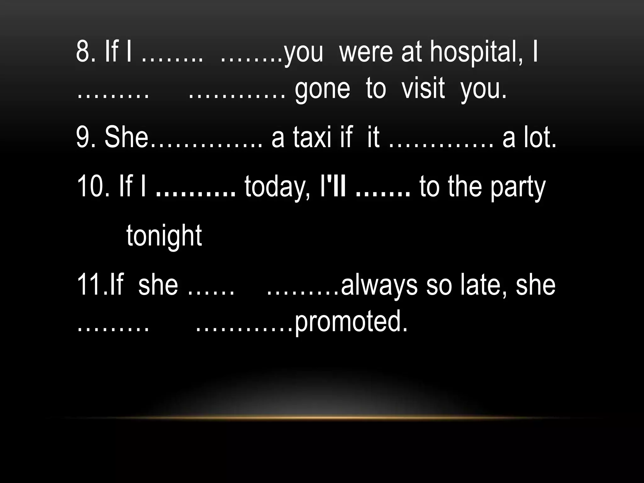 8. If I …….. ……..you were at hospital, I
……… ………… gone to visit you.
9. She………….. a taxi if it …………. a lot.
10. If I ………. today, I'll ……. to the party
tonight
11.If she …… ………always so late, she
……… …………promoted.
 