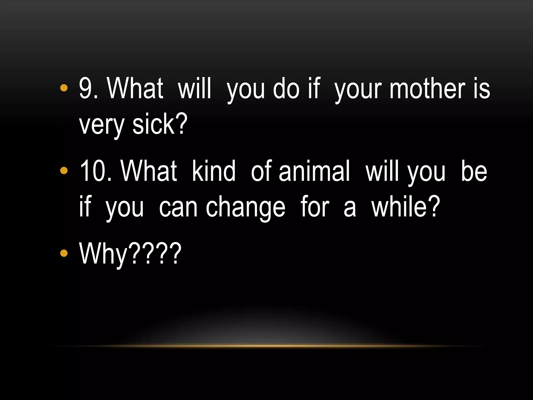 • 9. What will you do if your mother is
very sick?
• 10. What kind of animal will you be
if you can change for a while?
• Why????
 