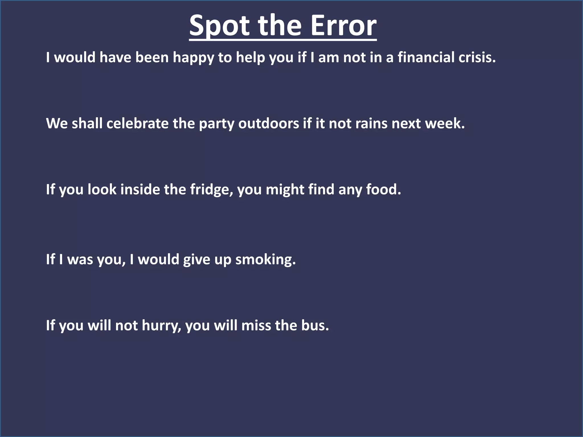 Spot the Error
I would have been happy to help you if I am not in a financial crisis.
We shall celebrate the party outdoors if it not rains next week.
If you look inside the fridge, you might find any food.
If I was you, I would give up smoking.
If you will not hurry, you will miss the bus.
 