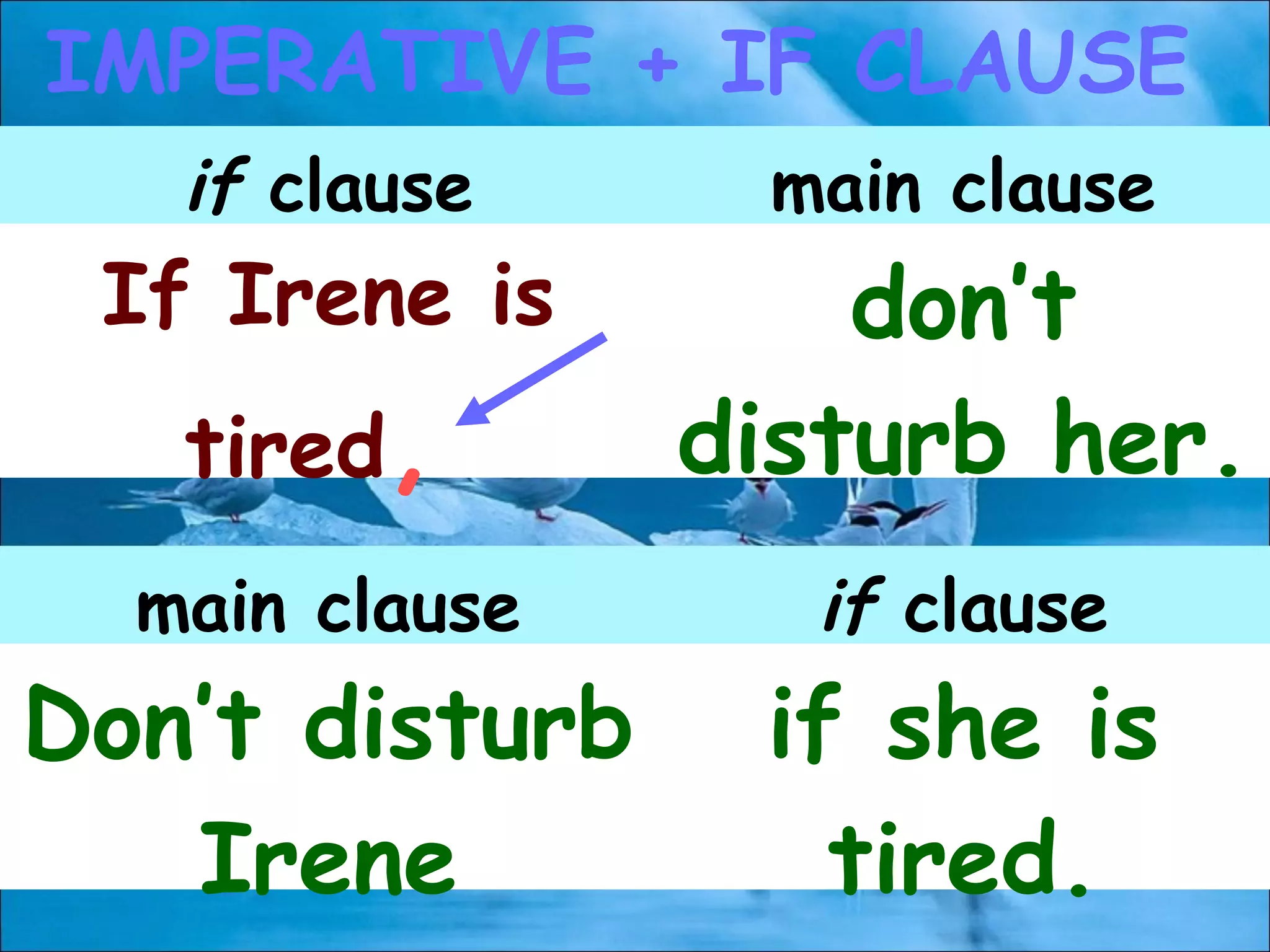IMPERATIVE + IF CLAUSE
if clause main clause
If Irene is
tired,
don’t
disturb her.
main clause if clause
Don’t disturb
Irene
if she is
tired.
 