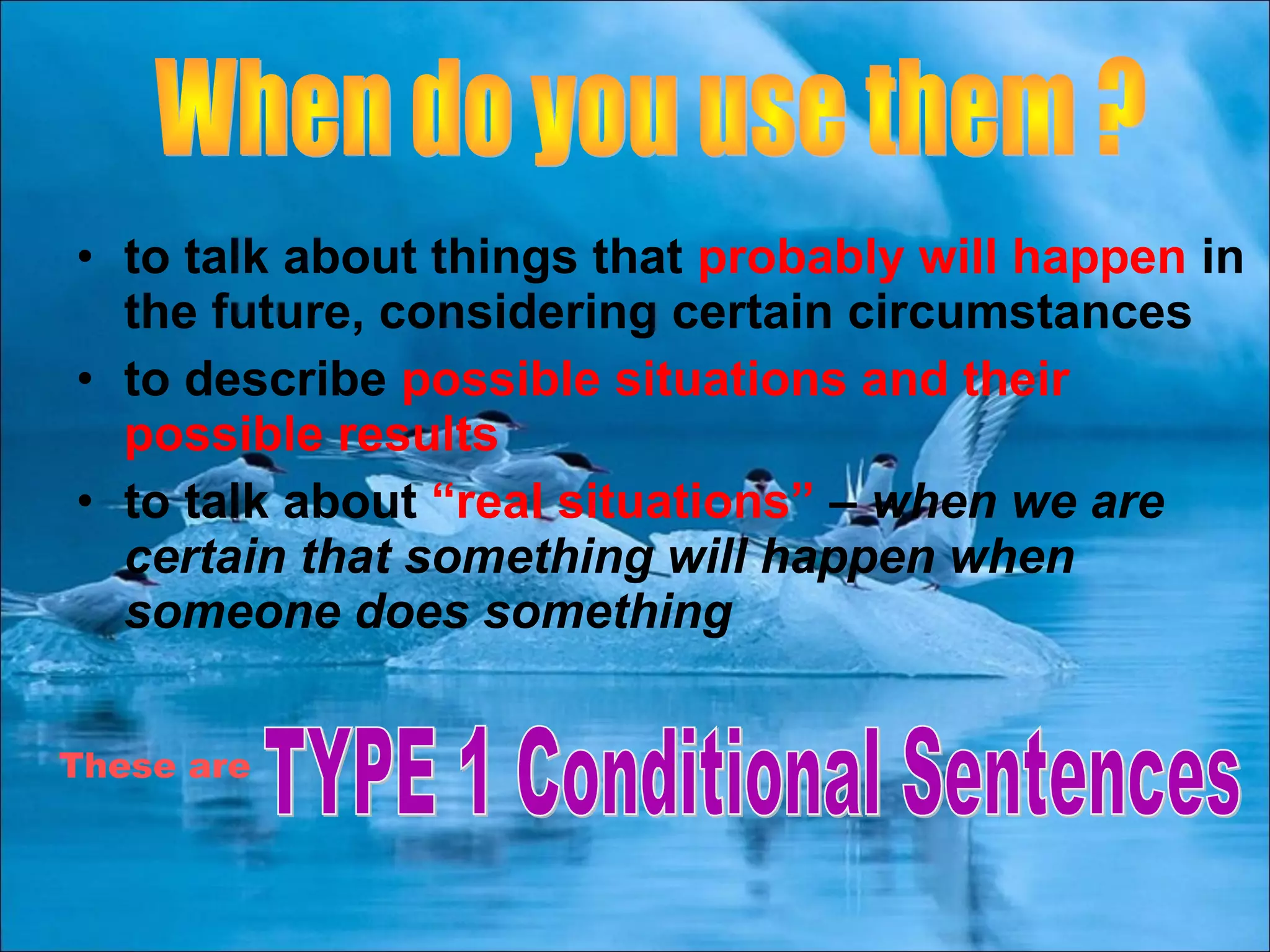 • to talk about things that probably will happen in
the future, considering certain circumstances
• to describe possible situations and their
possible results
• to talk about “real situations” – when we are
certain that something will happen when
someone does something
These are
 