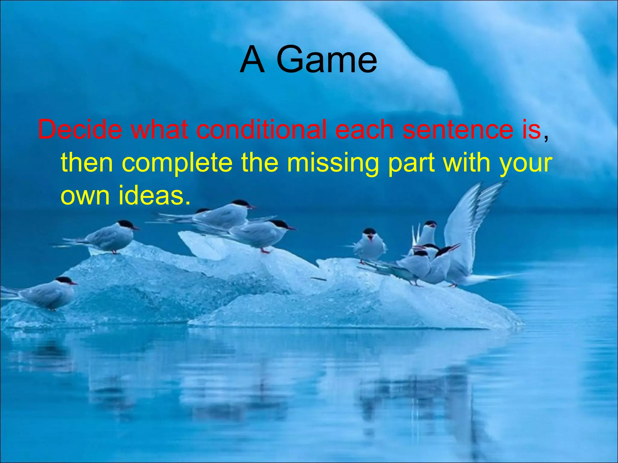 A Game
Decide what conditional each sentence is,
then complete the missing part with your
own ideas.
 