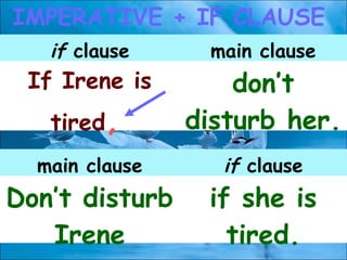 IMPERATIVE + IF CLAUSE
if clause main clause
If Irene is
tired,
don’t
disturb her.
main clause if clause
Don’t disturb
Irene
if she is
tired.
 
