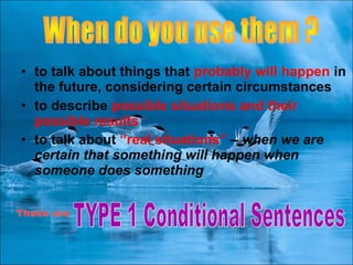 • to talk about things that probably will happen in
the future, considering certain circumstances
• to describe possible situations and their
possible results
• to talk about “real situations” – when we are
certain that something will happen when
someone does something
These are
 