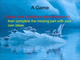 A Game
Decide what conditional each sentence is,
then complete the missing part with your
own ideas.
 