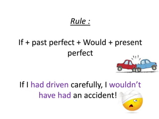 Rule : 
If + past perfect + Would + present 
perfect 
If I had driven carefully, I wouldn’t 
have had an accident! ! 
 