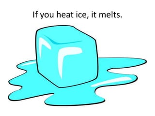 If you heat ice, it melts. 
 