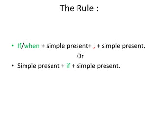 The Rule : 
• If/when + simple present+ , + simple present. 
Or 
• Simple present + if + simple present. 
 