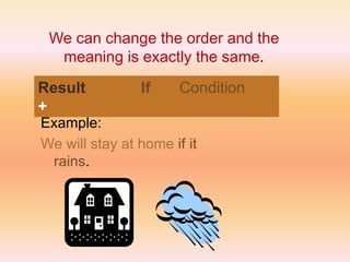 We can change the order and the
meaning is exactly the same.
Example:
We will stay at home if it
rains.
Result
+
If Condition
 