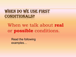 When we talk about real
or possible conditions.
WHEN DO WE USE FIRST
CONDITIONALS?
Read the following
examples…
 