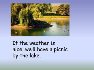 If the weather is
nice, we’ll have a picnic
by the lake.
 
