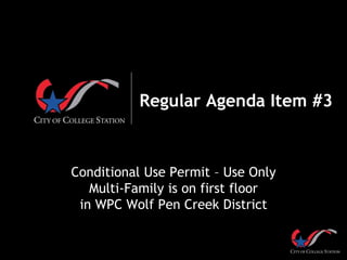 Regular Agenda Item #3
Conditional Use Permit – Use Only
Multi-Family is on first floor
in WPC Wolf Pen Creek District
 