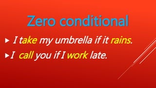Zero conditional
 I take my umbrella if it rains.
I call you if I work late.
 