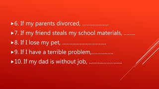 6. If my parents divorced, ………………
7. If my friend steals my school materials, ……..
8. If I lose my pet, …………………………
9. If I have a terrible problem,……………
10. If my dad is without job, …………………..
 