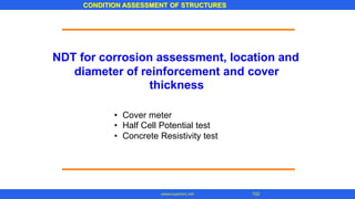 CONDITION ASSESSMENT OF STRUCTURES
102
www.superarc.net
NDT for corrosion assessment, location and
diameter of reinforcement
thickness
and cover
•
•
•
Cover meter
Half Cell Potential test
Concrete Resistivity test
 