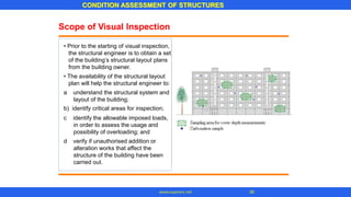 CONDITION ASSESSMENT OF STRUCTURES
36
www.superarc.net
Scope of Visual Inspection
• Prior to the starting of visual inspection,
the structural engineer is to obtain a set
of the building’s structural layout plans
from the building owner.
• The availability of the structural layout
plan will help the structural engineer to:
a understand the structural system and
layout of the building;
b) identify critical areas for inspection;
c identify the allowable imposed loads,
in order to assess the usage and
possibility of overloading; and
d verify if unauthorised addition or
alteration works that affect the
structure of the building have been
carried out.
 