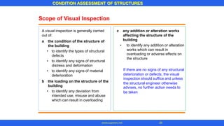 Scope of Visual Inspection
overloading or adverse effects on
deterioration or defects, the visual
the structural engineer otherwise
be taken
c any addition or alteration works
affecting the structure of the
building
• to identify any addition or alteration
works which can result in
the structure
If there are no signs of any structural
inspection should suffice and unless
advises, no further action needs to
CONDITION ASSESSMENT OF STRUCTURES
39
www.superarc.net
A visual inspection is generally carried
out of:
a the condition of the structure of
the building
• to identify the types of structural
defects
• to identify any signs of structural
distress and deformation
• to identify any signs of material
deterioration
b the loading on the structure of the
building
• to identify any deviation from
intended use, misuse and abuse
which can result in overloading
 
