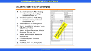 Visual inspection report (example)
1. General Information of the Building
• address, usage of the building,
maintenance history etc.
2. Structural System of the Building
• reinforced concrete, prestressed
concrete, steel, etc
3.
4.
Date and Scope of the Inspection
Survey of addition or alteration works
to building structure
Survey of signs of structural defects,
damages, distress, etc.
Survey of exposure to aggressive
environment
Conclusions on the structural
condition
Sketches, plans and photographs
5.
6.
7.
8.
CONDITION ASSESSMENT OF STRUCTURES
40
www.superarc.net
 