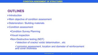 www.superarc.net 4
CONDITION ASSESSMENT OF STRUCTURES
4
www.superarc.net
OUTLINES
➢Introduction
➢Main objective of condition assessment
➢Deterioration / Building materials
➢Condition assessment
▪Condition Survey Planning
▪Visual inspection
▪Non-Destructive testing (NDT)
✓detection of cracks/ voids/ delamination…etc
✓corrosion assessment, location and diameter of reinforcement
and cover thickness
 
