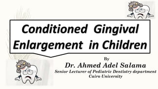 Conditioned Gingival
Enlargement in Children
yBy
Dr. Ahmed Adel Salama
Senior Lecturer of Pediatric Dentistry department
Cairo University
 
