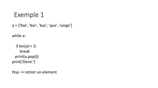 a = ['foo', 'bar', 'baz', 'qux', 'corge’]
while a:
if len(a) < 3:
break
print(a.pop())
print('Done.’)
Pop –> retirer un element
Exemple 1
 