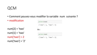 QCM
• Comment pouvez-vous modifier la variable num suivante ?
• modification
num[2] = 'two'
num[1] = 'two'
num['two'] = 2
num['two'] = '2'
 