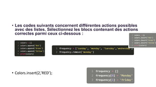 • Les codes suivants concernent différentes actions possibles
avec des listes. Sélectionnez les blocs contenant des actions
correctes parmi ceux ci-dessous :
• Colors.insert(2,’RED’);
 
