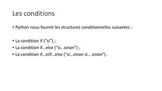 Les conditions
• Python nous fournit les structures conditionnelles suivantes :
• La condition if (“si”) ;
• La condition if…else (“si…sinon”) ;
• La condition if…elif…else (“si…sinon si… sinon”) .
 