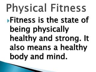 Fitness is the state of
being physically
healthy and strong. It
also means a healthy
body and mind.
 