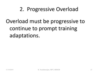 2. Progressive Overload
Overload must be progressive to
continue to prompt training
adaptations.
11/14/2019 K. Soundararajan, MPT, SRIHER 21
 
