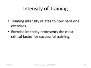 Intensity of Training
• Training intensity relates to how hard one
exercises.
• Exercise intensity represents the most
critical factor for successful training.
11/14/2019 K. Soundararajan, MPT, SRIHER 26
 