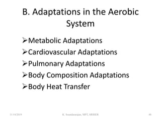 B. Adaptations in the Aerobic
System
Metabolic Adaptations
Cardiovascular Adaptations
Pulmonary Adaptations
Body Composition Adaptations
Body Heat Transfer
11/14/2019 K. Soundararajan, MPT, SRIHER 48
 