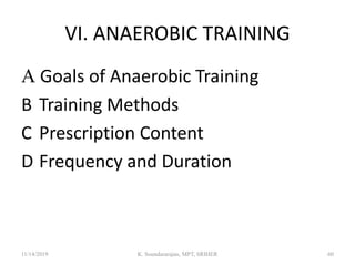 VI. ANAEROBIC TRAINING
 Goals of Anaerobic Training
B Training Methods
C Prescription Content
D Frequency and Duration
11/14/2019 K. Soundararajan, MPT, SRIHER 60
 
