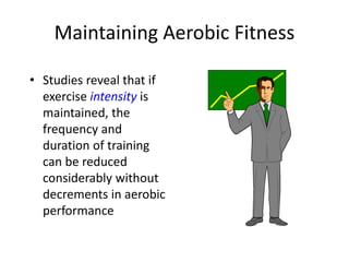 Maintaining Aerobic Fitness
• Studies reveal that if
exercise intensity is
maintained, the
frequency and
duration of training
can be reduced
considerably without
decrements in aerobic
performance
 