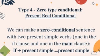 Type 4 - Zero type conditional:
Present Real Conditional
We can make a zero-conditional sentence
with two present simple verbs (one in the
if clause and one in the main clause):
If + present simple….present simple
 