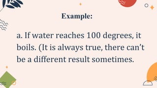 Example:
a. If water reaches 100 degrees, it
boils. (It is always true, there can’t
be a different result sometimes.
 