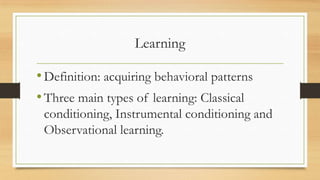 Learning
•Definition: acquiring behavioral patterns
•Three main types of learning: Classical
conditioning, Instrumental conditioning and
Observational learning.
 