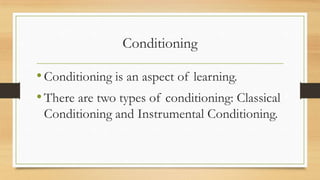 Conditioning
•Conditioning is an aspect of learning.
•There are two types of conditioning: Classical
Conditioning and Instrumental Conditioning.
 