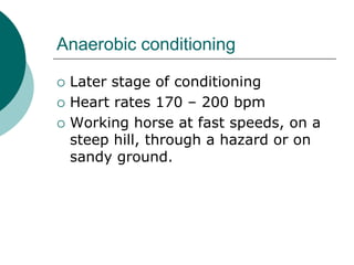 Anaerobic conditioning

   Later stage of conditioning
   Heart rates 170 – 200 bpm
   Working horse at fast speeds, on a
    steep hill, through a hazard or on
    sandy ground.
 