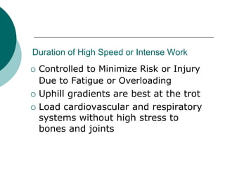 Duration of High Speed or Intense Work
   Controlled to Minimize Risk or Injury
    Due to Fatigue or Overloading
   Uphill gradients are best at the trot
   Load cardiovascular and respiratory
    systems without high stress to
    bones and joints
 