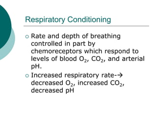 Respiratory Conditioning

   Rate and depth of breathing
    controlled in part by
    chemoreceptors which respond to
    levels of blood O2, CO2, and arterial
    pH.
   Increased respiratory rate-
    decreased O2, increased CO2,
    decreased pH
 