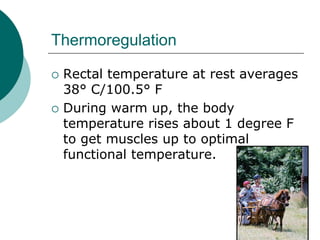 Thermoregulation

   Rectal temperature at rest averages
    38° C/100.5° F
   During warm up, the body
    temperature rises about 1 degree F
    to get muscles up to optimal
    functional temperature.
 