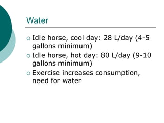 Water

   Idle horse, cool day: 28 L/day (4-5
    gallons minimum)
   Idle horse, hot day: 80 L/day (9-10
    gallons minimum)
   Exercise increases consumption,
    need for water
 