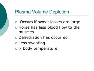 Plasma Volume Depletion

    Occurs if sweat losses are large
   Horse has less blood flow to the
    muscles
   Dehydration has occurred
   Less sweating
   > body temperature
 
