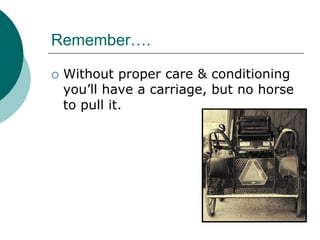 Remember….

   Without proper care & conditioning
    you’ll have a carriage, but no horse
    to pull it.
 