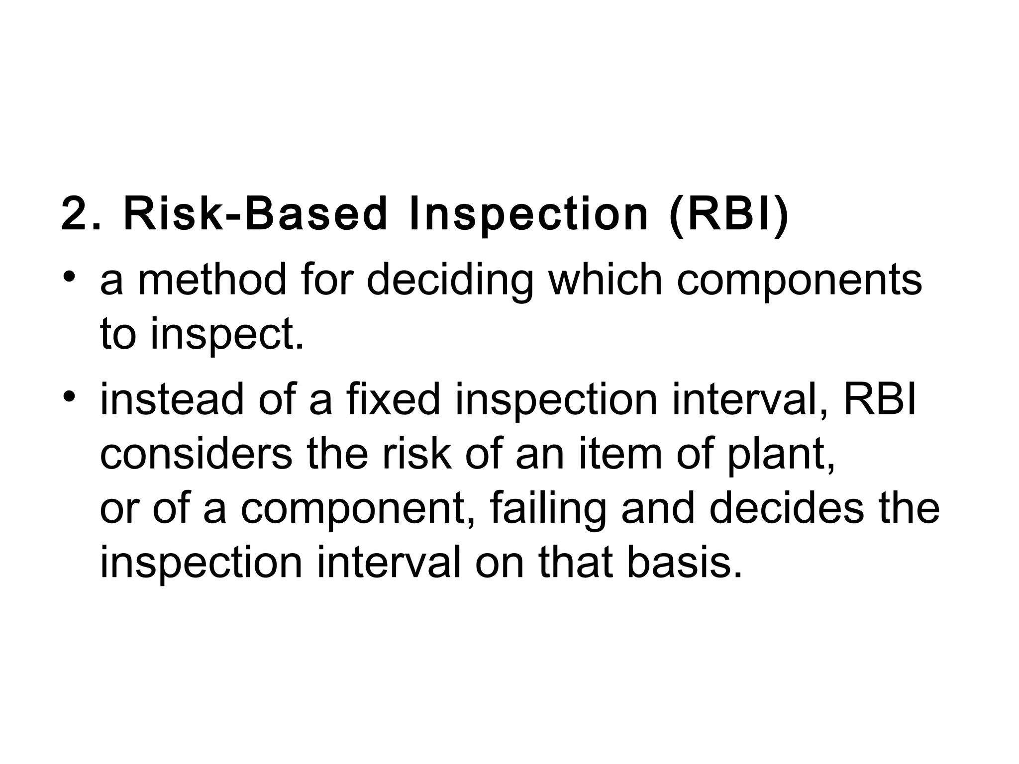 2. Risk-Based Inspection (RBI)
• a method for deciding which components
  to inspect. 
• instead of a fixed inspection interval, RBI
  considers the risk of an item of plant,
  or of a component, failing and decides the
  inspection interval on that basis. 
 