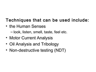 Techniques that can be used include:
• the Human Senses
  – look, listen, smell, taste, feel etc.
• Motor Current Analysis
• Oil Analysis and Tribology
• Non-destructive testing (NDT)
 