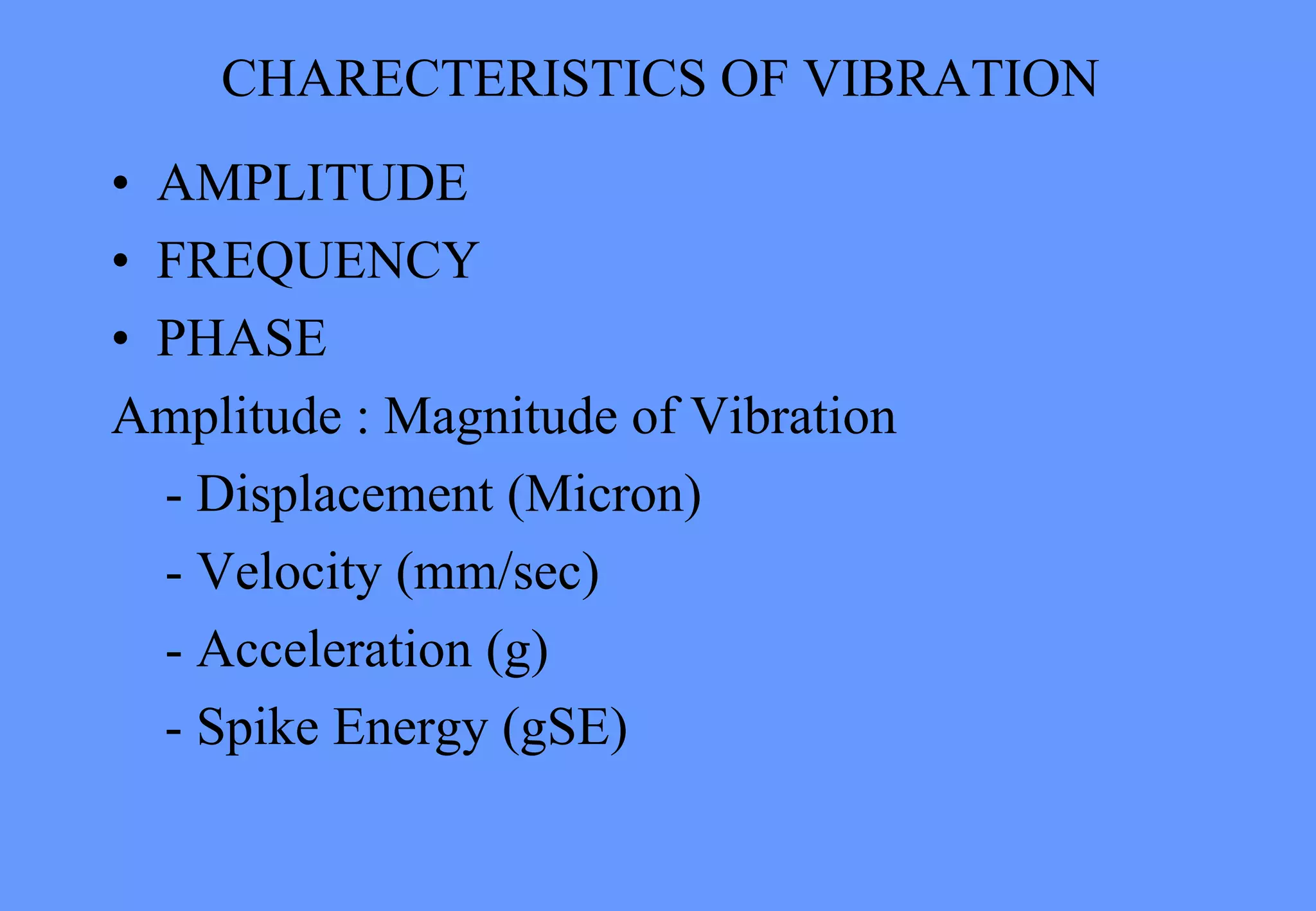 CHARECTERISTICS OF VIBRATION
• AMPLITUDE
• FREQUENCY
• PHASE
Amplitude : Magnitude of Vibration
- Displacement (Micron)
- Velocity (mm/sec)
- Acceleration (g)
- Spike Energy (gSE)
 